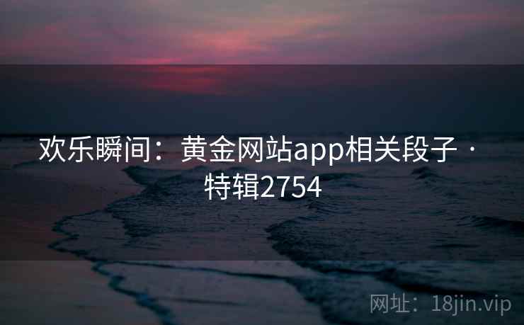 欢乐瞬间:黄金网站app相关段子 · 特辑2754 欢乐瞬间:黄金网站app相关段子 · 特辑2754