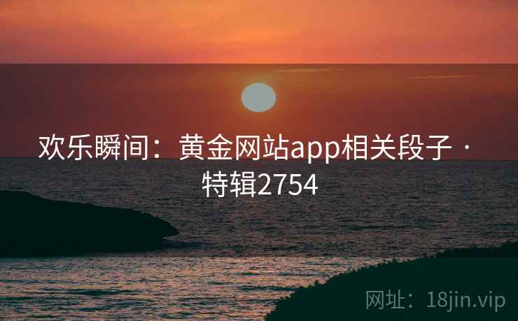 欢乐瞬间:黄金网站app相关段子 · 特辑2754 欢乐瞬间:黄金网站app相关段子 · 特辑2754