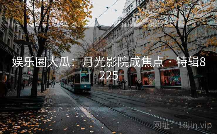 娱乐圈大瓜：月光影院成焦点 · 特辑8225