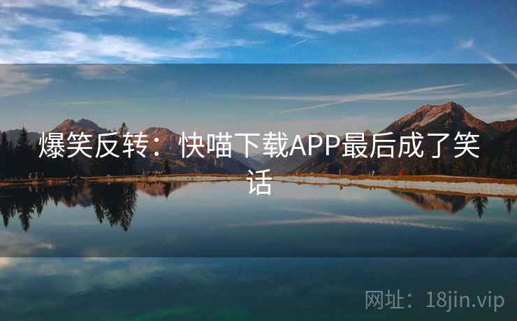 爆笑反转：快喵下载APP最后成了笑话