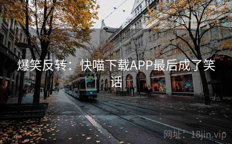 爆笑反转：快喵下载APP最后成了笑话