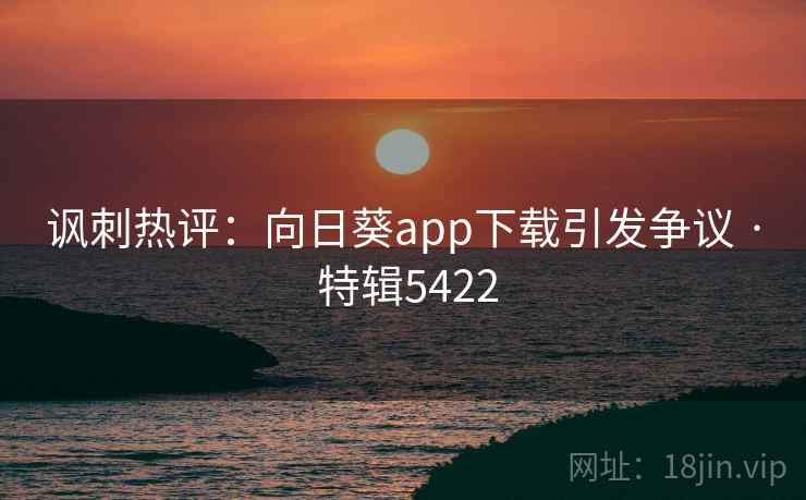 讽刺热评:向日葵app下载引发争议 · 特辑5422 讽刺热评:向日葵app下载引发争议 · 特辑5422