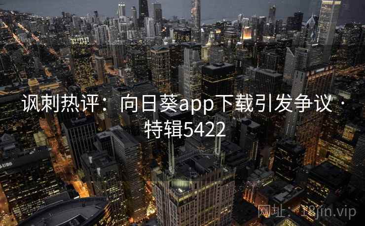 讽刺热评:向日葵app下载引发争议 · 特辑5422 讽刺热评:向日葵app下载引发争议 · 特辑5422