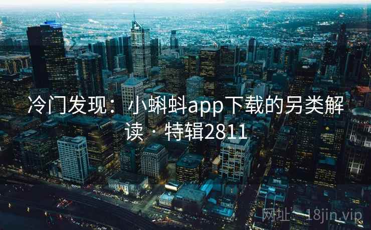 冷门发现:小蝌蚪app下载的另类解读 · 特辑2811 冷门发现:小蝌蚪app下载的另类解读 · 特辑2811