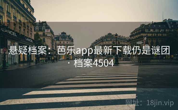 悬疑档案:芭乐app最新下载仍是谜团 · 档案4504 悬疑档案:芭乐app最新下载仍是谜团 · 档案4504