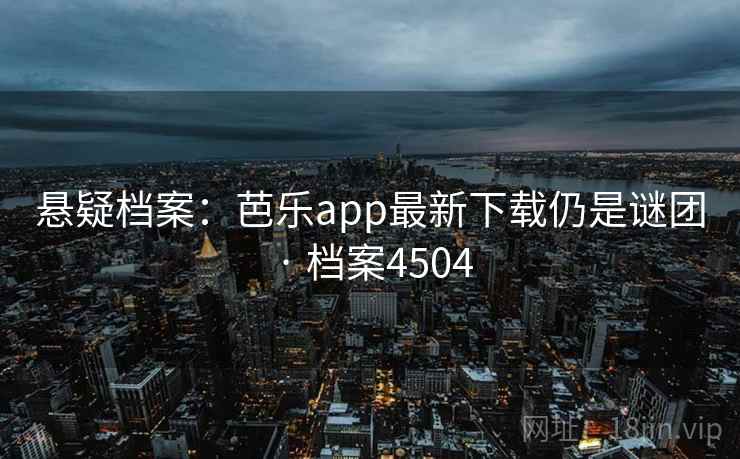 悬疑档案:芭乐app最新下载仍是谜团 · 档案4504 悬疑档案:芭乐app最新下载仍是谜团 · 档案4504