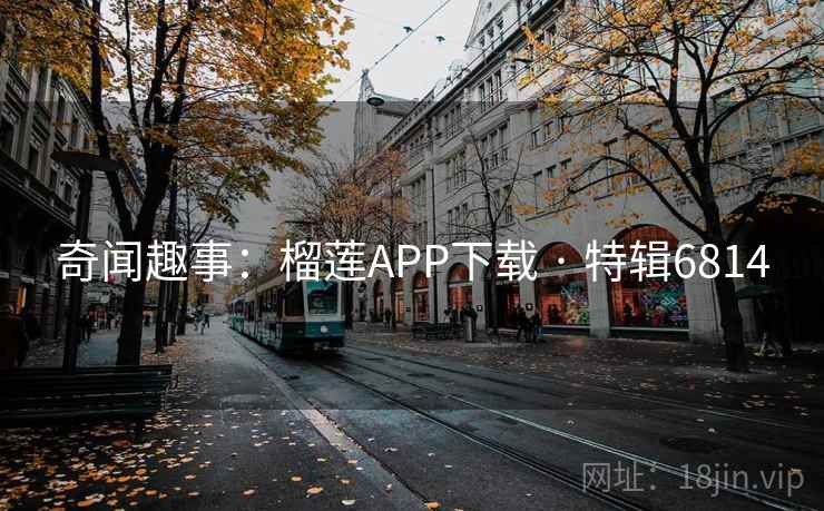 奇闻趣事：榴莲APP下载 · 特辑6814