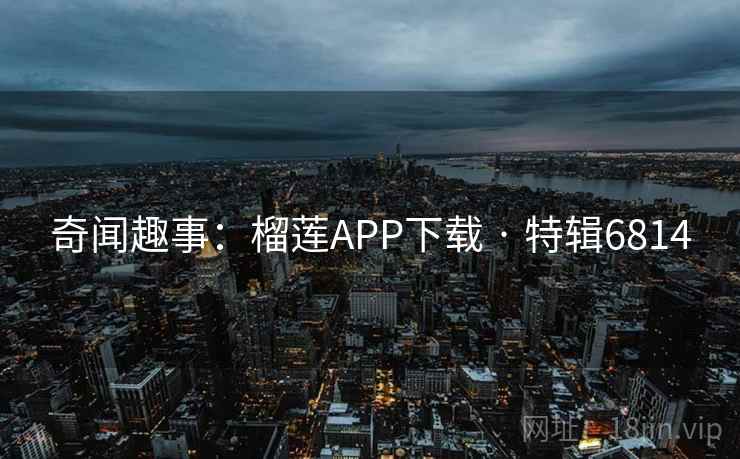 奇闻趣事：榴莲APP下载 · 特辑6814