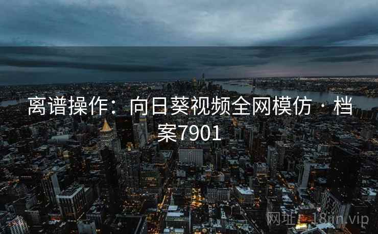离谱操作：向日葵视频全网模仿 · 档案7901