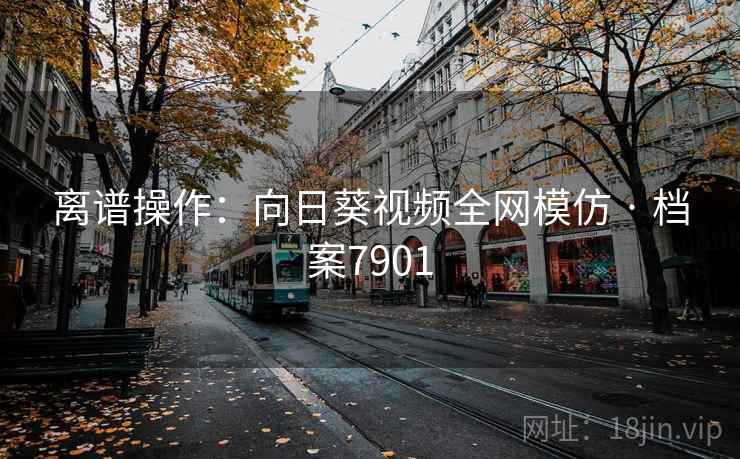 离谱操作：向日葵视频全网模仿 · 档案7901