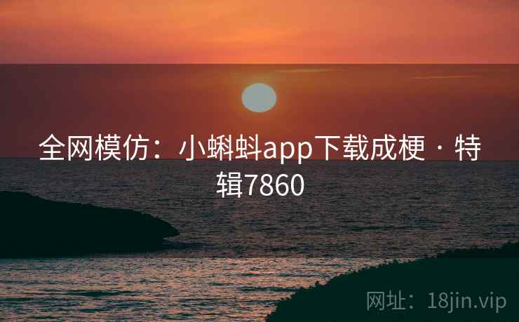 全网模仿:小蝌蚪app下载成梗 · 特辑7860 全网模仿:小蝌蚪app下载成梗 · 特辑7860