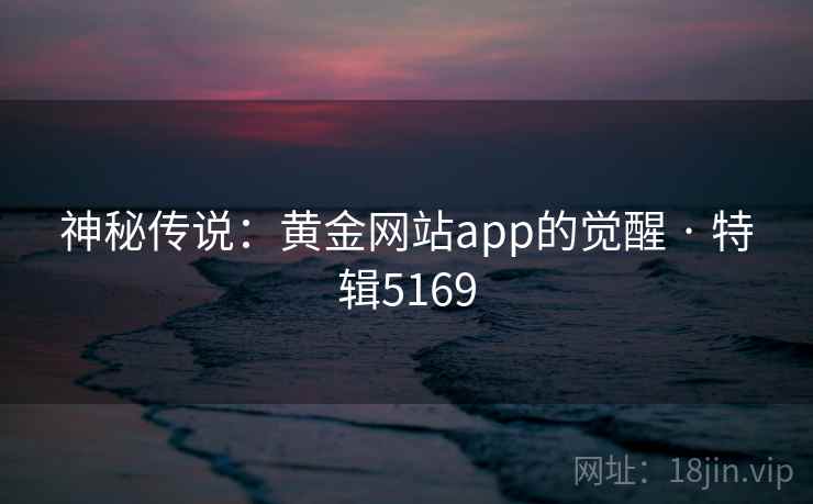 神秘传说：黄金网站app的觉醒 · 特辑5169