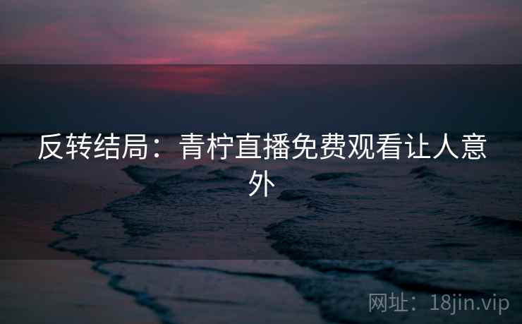 反转结局：青柠直播免费观看让人意外
