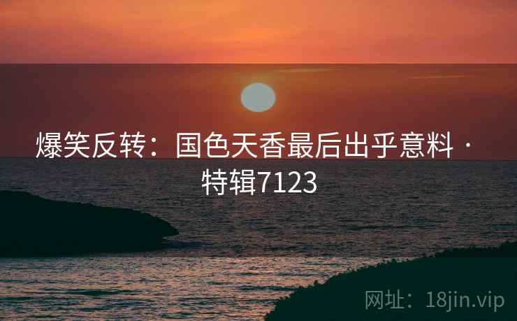 爆笑反转：国色天香最后出乎意料 · 特辑7123