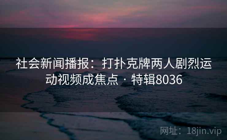 社会新闻播报:打扑克牌两人剧烈运动视频成焦点 · 特辑8036 社会新闻播报:打扑克牌两人剧烈运动视频成焦点 · 特辑8036