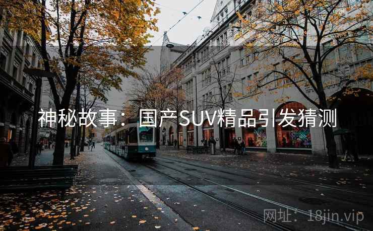 神秘故事：国产SUV精品引发猜测