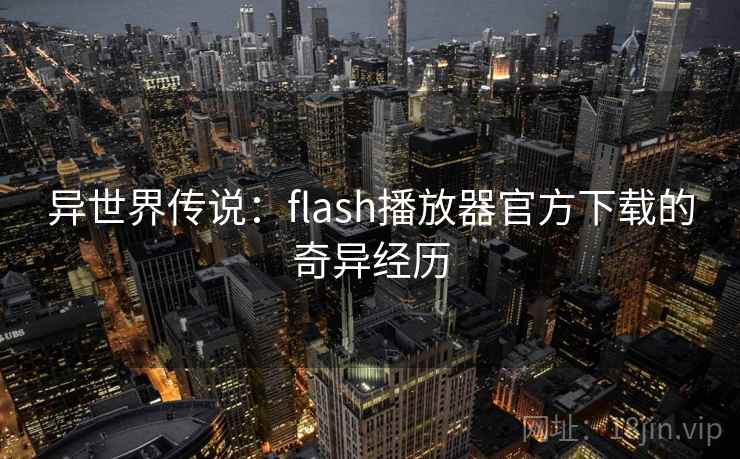 异世界传说:flash播放器官方下载的奇异经历 异世界传说:flash播放器官方下载的奇异经历