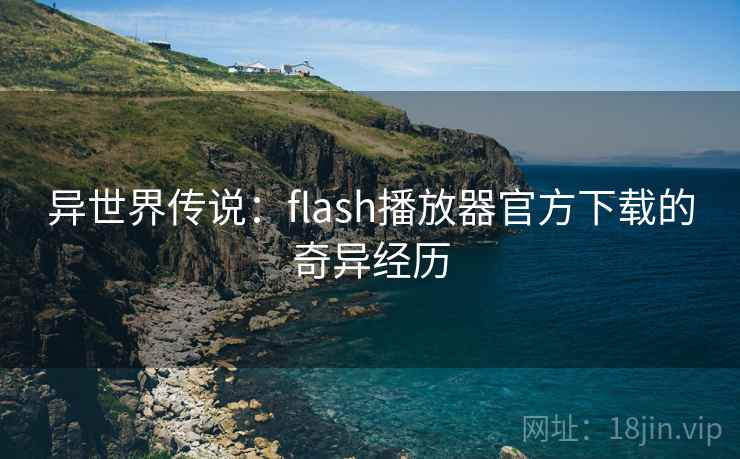 异世界传说:flash播放器官方下载的奇异经历 异世界传说:flash播放器官方下载的奇异经历