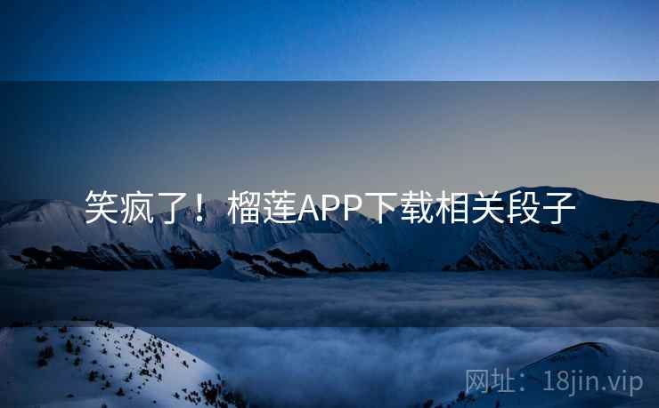 笑疯了！榴莲APP下载相关段子