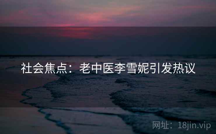 社会焦点:老中医李雪妮引发热议 社会焦点:老中医李雪妮引发热议