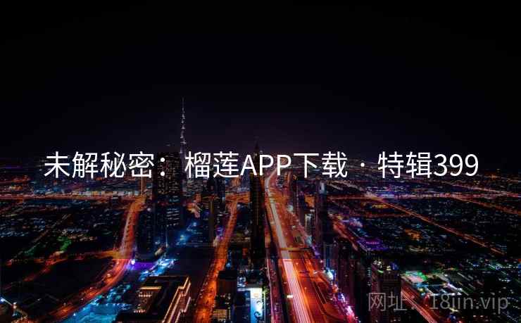 未解秘密:榴莲APP下载 · 特辑399 未解秘密:榴莲APP下载 · 特辑399