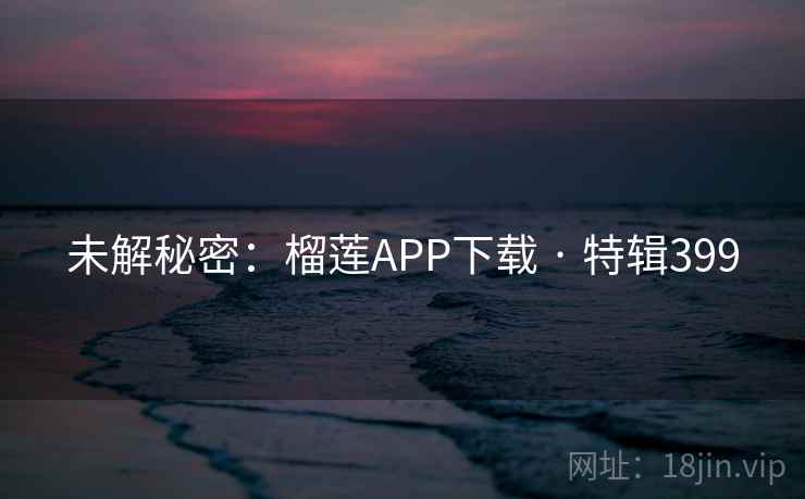 未解秘密:榴莲APP下载 · 特辑399 未解秘密:榴莲APP下载 · 特辑399