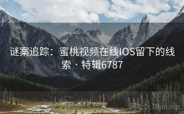 谜案追踪:蜜桃视频在线IOS留下的线索 · 特辑6787 谜案追踪:蜜桃视频在线IOS留下的线索 · 特辑6787