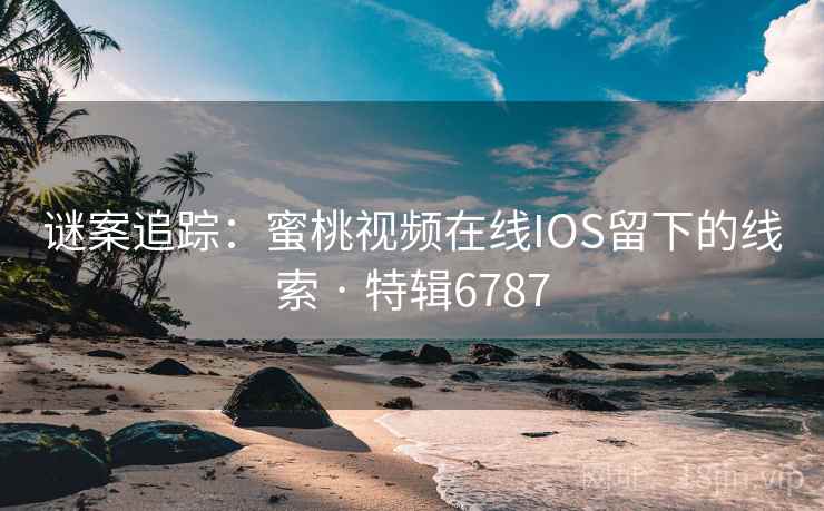 谜案追踪:蜜桃视频在线IOS留下的线索 · 特辑6787 谜案追踪:蜜桃视频在线IOS留下的线索 · 特辑6787