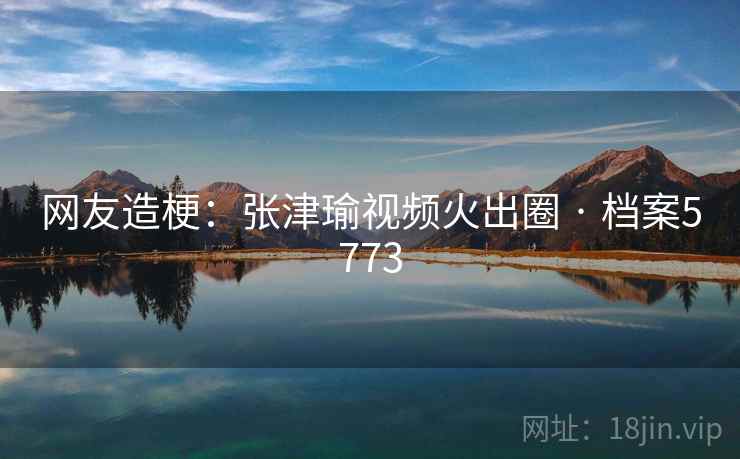 网友造梗:张津瑜视频火出圈 · 档案5773 网友造梗:张津瑜视频火出圈 · 档案5773