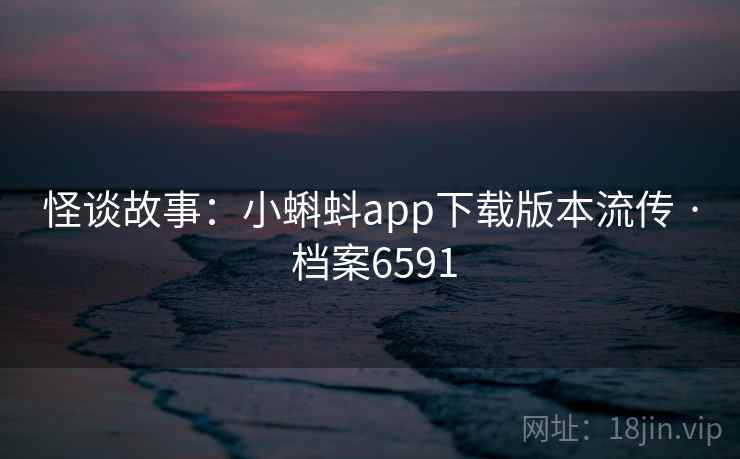 怪谈故事:小蝌蚪app下载版本流传 · 档案6591 怪谈故事:小蝌蚪app下载版本流传 · 档案6591