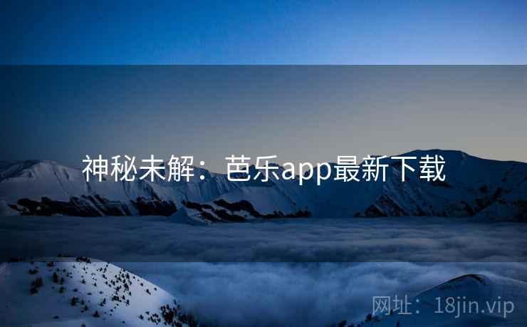神秘未解:芭乐app最新下载 神秘未解:芭乐app最新下载
