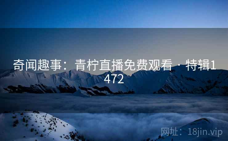 奇闻趣事:青柠直播免费观看 · 特辑1472 奇闻趣事:青柠直播免费观看 · 特辑1472