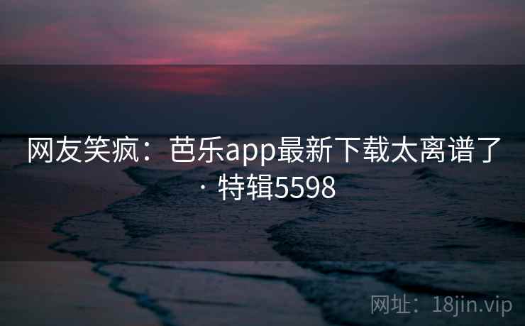 网友笑疯:芭乐app最新下载太离谱了 · 特辑5598 网友笑疯:芭乐app最新下载太离谱了 · 特辑5598