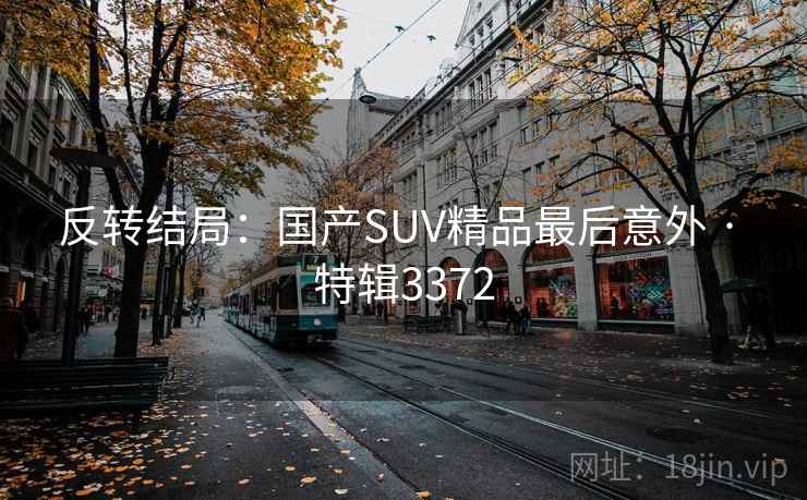 反转结局：国产SUV精品最后意外 · 特辑3372
