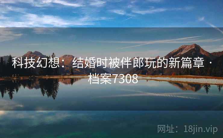 科技幻想:结婚时被伴郎玩的新篇章 · 档案7308 科技幻想:结婚时被伴郎玩的新篇章 · 档案7308
