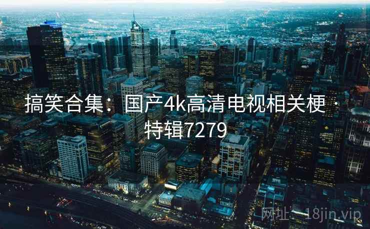 搞笑合集:国产4k高清电视相关梗 · 特辑7279 搞笑合集:国产4k高清电视相关梗 · 特辑7279