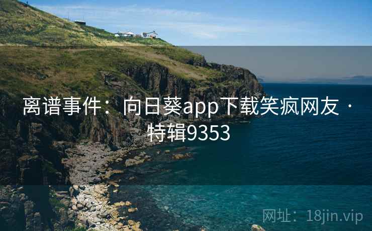 离谱事件:向日葵app下载笑疯网友 · 特辑9353 离谱事件:向日葵app下载笑疯网友 · 特辑9353