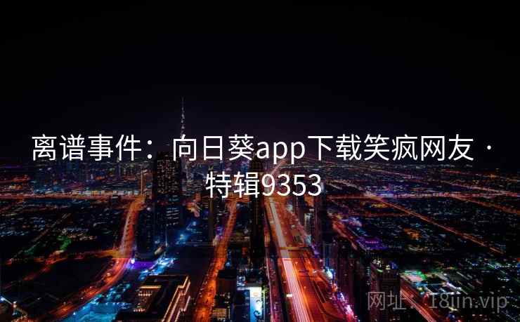 离谱事件:向日葵app下载笑疯网友 · 特辑9353 离谱事件:向日葵app下载笑疯网友 · 特辑9353