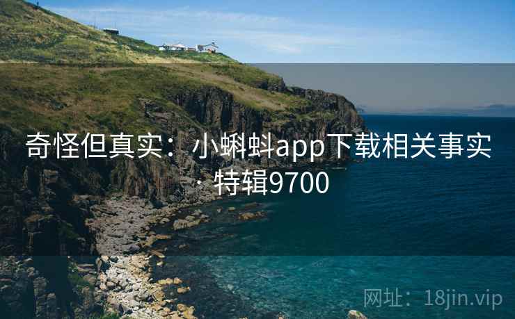 奇怪但真实：小蝌蚪app下载相关事实 · 特辑9700