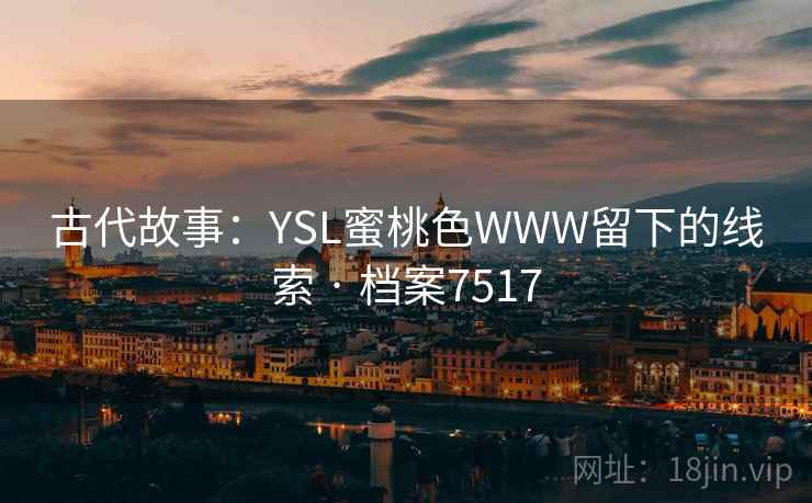 古代故事:YSL蜜桃色WWW留下的线索 · 档案7517 古代故事:YSL蜜桃色WWW留下的线索 · 档案7517