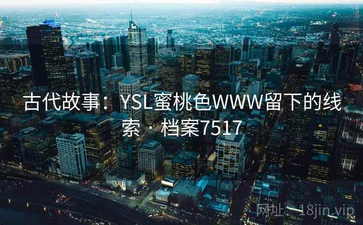 古代故事:YSL蜜桃色WWW留下的线索 · 档案7517 古代故事:YSL蜜桃色WWW留下的线索 · 档案7517
