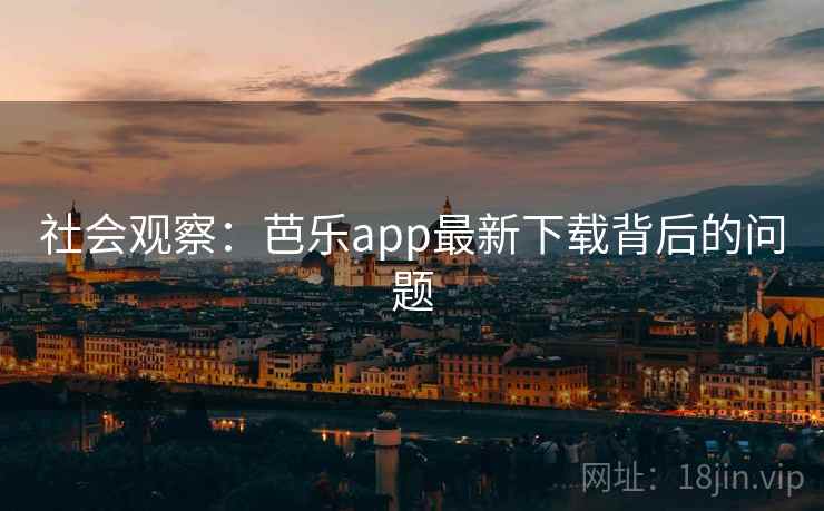 社会观察:芭乐app最新下载背后的问题 社会观察:芭乐app最新下载背后的问题