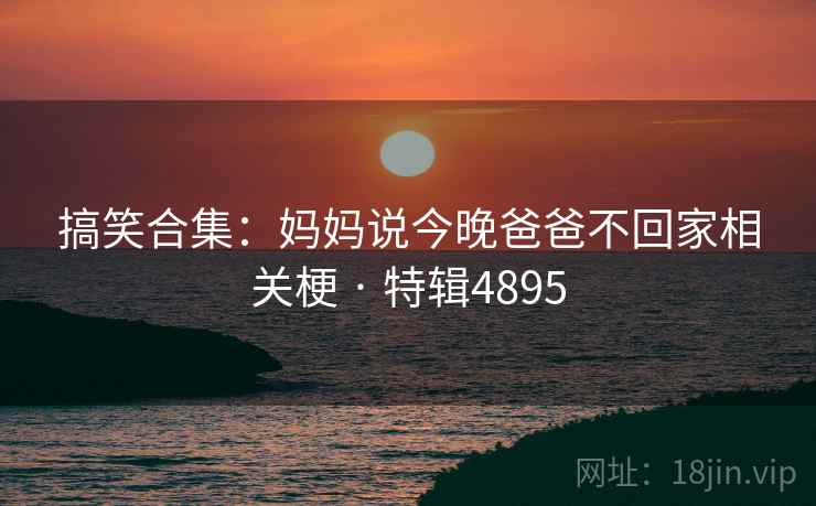 搞笑合集：妈妈说今晚爸爸不回家相关梗 · 特辑4895