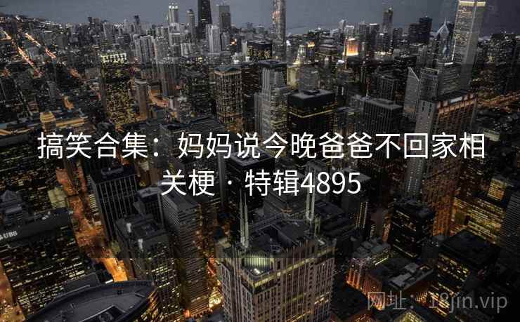 搞笑合集：妈妈说今晚爸爸不回家相关梗 · 特辑4895