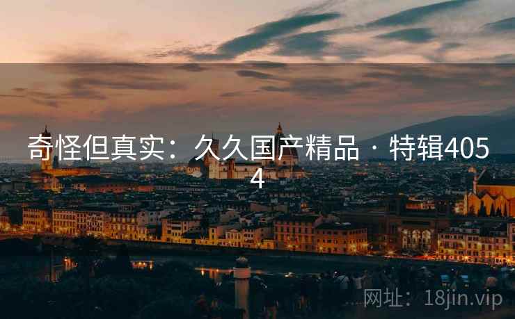 奇怪但真实:久久国产精品 · 特辑4054 奇怪但真实:久久国产精品 · 特辑4054