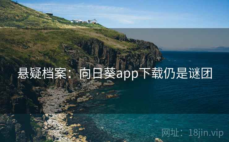 悬疑档案:向日葵app下载仍是谜团 悬疑档案:向日葵app下载仍是谜团