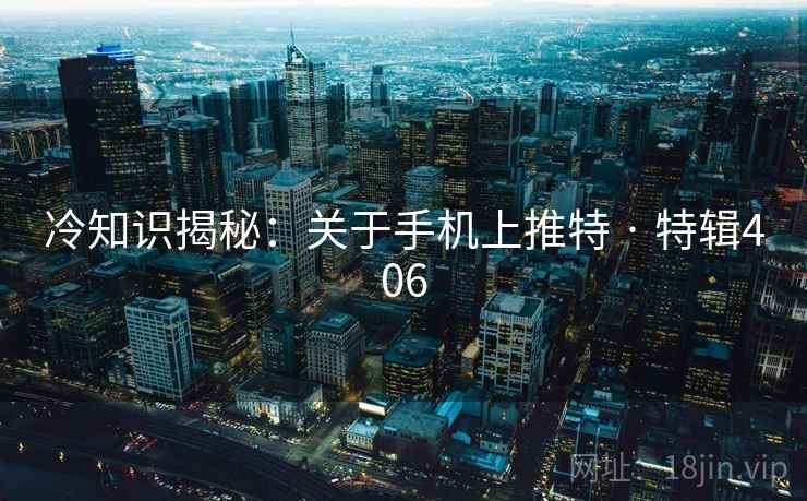 冷知识揭秘:关于手机上推特 · 特辑406 冷知识揭秘:关于手机上推特 · 特辑406
