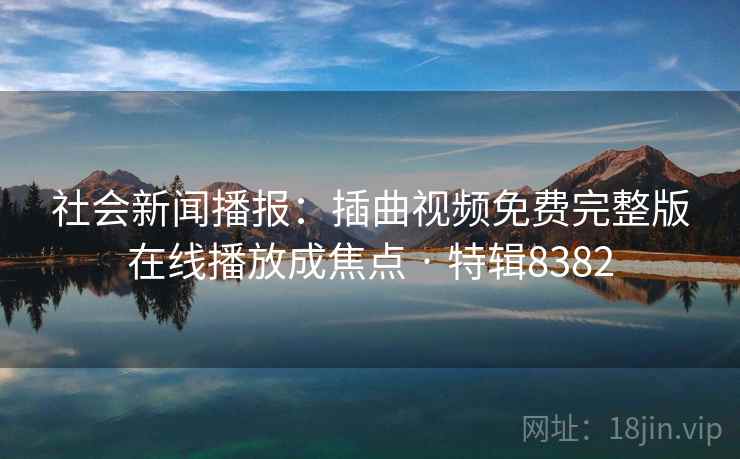 社会新闻播报：插曲视频免费完整版在线播放成焦点 · 特辑8382
