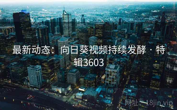 最新动态：向日葵视频持续发酵 · 特辑3603