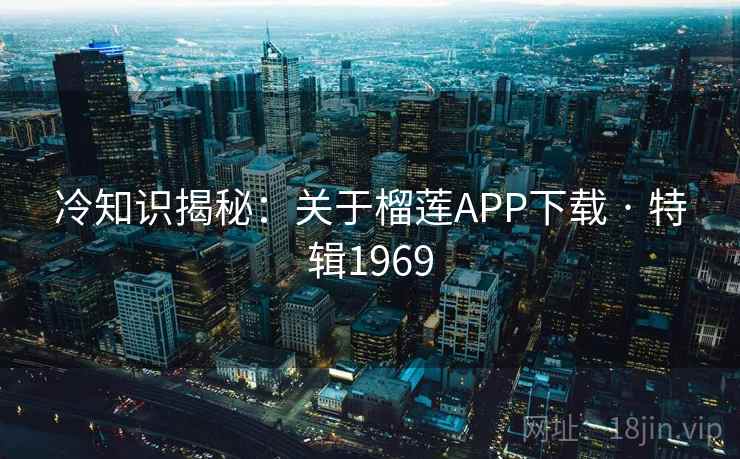 冷知识揭秘：关于榴莲APP下载 · 特辑1969